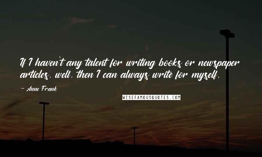 Anne Frank Quotes: If I haven't any talent for writing books or newspaper articles, well, then I can always write for myself.