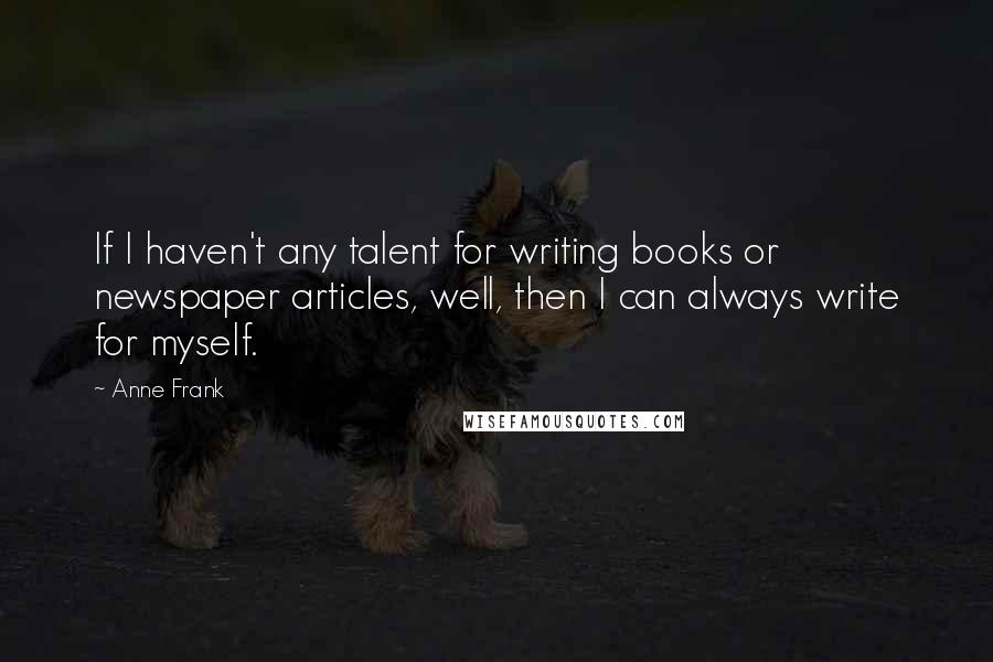 Anne Frank Quotes: If I haven't any talent for writing books or newspaper articles, well, then I can always write for myself.