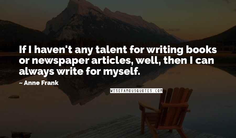 Anne Frank Quotes: If I haven't any talent for writing books or newspaper articles, well, then I can always write for myself.