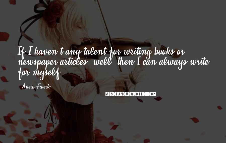 Anne Frank Quotes: If I haven't any talent for writing books or newspaper articles, well, then I can always write for myself.