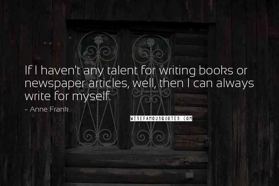 Anne Frank Quotes: If I haven't any talent for writing books or newspaper articles, well, then I can always write for myself.