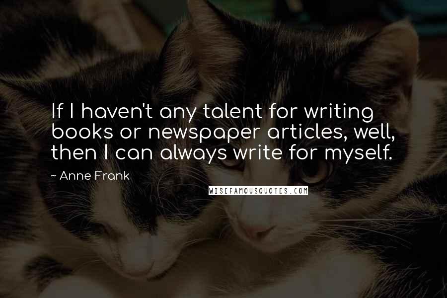 Anne Frank Quotes: If I haven't any talent for writing books or newspaper articles, well, then I can always write for myself.