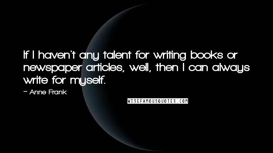 Anne Frank Quotes: If I haven't any talent for writing books or newspaper articles, well, then I can always write for myself.