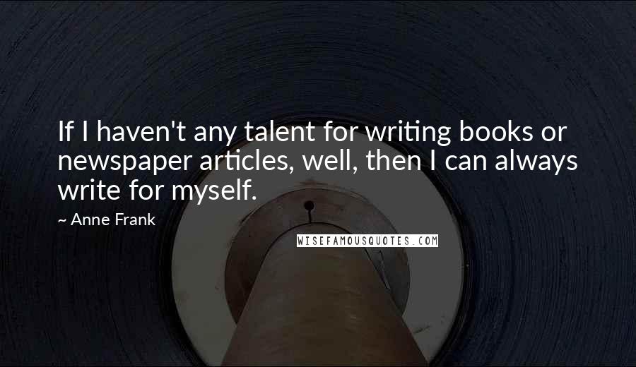 Anne Frank Quotes: If I haven't any talent for writing books or newspaper articles, well, then I can always write for myself.