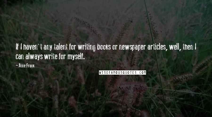 Anne Frank Quotes: If I haven't any talent for writing books or newspaper articles, well, then I can always write for myself.