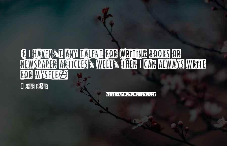 Anne Frank Quotes: If I haven't any talent for writing books or newspaper articles, well, then I can always write for myself.