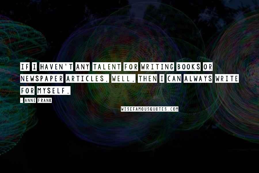 Anne Frank Quotes: If I haven't any talent for writing books or newspaper articles, well, then I can always write for myself.