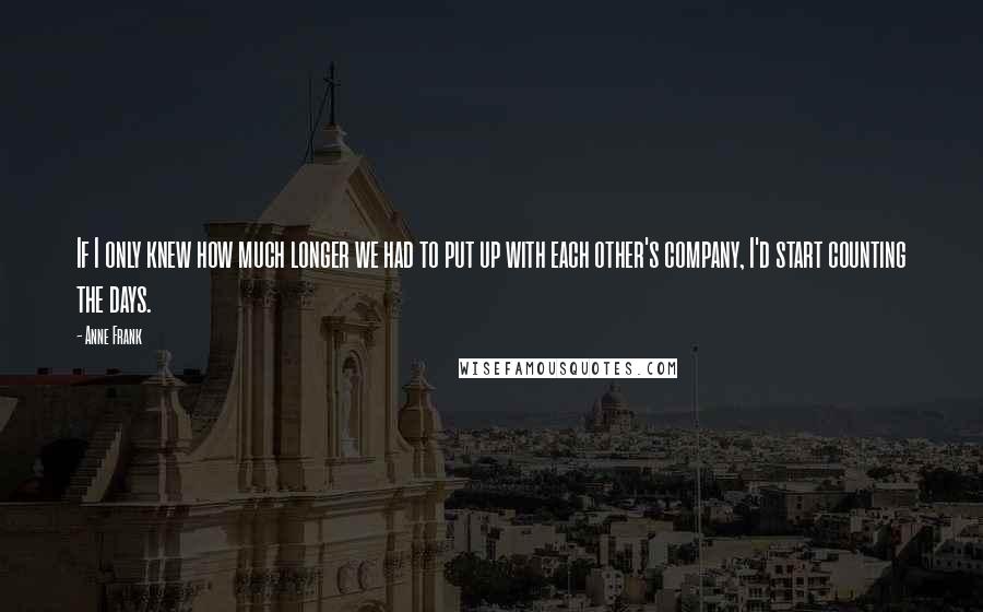 Anne Frank Quotes: If I only knew how much longer we had to put up with each other's company, I'd start counting the days.