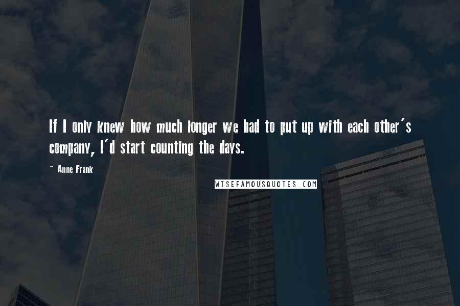 Anne Frank Quotes: If I only knew how much longer we had to put up with each other's company, I'd start counting the days.