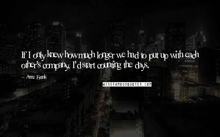 Anne Frank Quotes: If I only knew how much longer we had to put up with each other's company, I'd start counting the days.