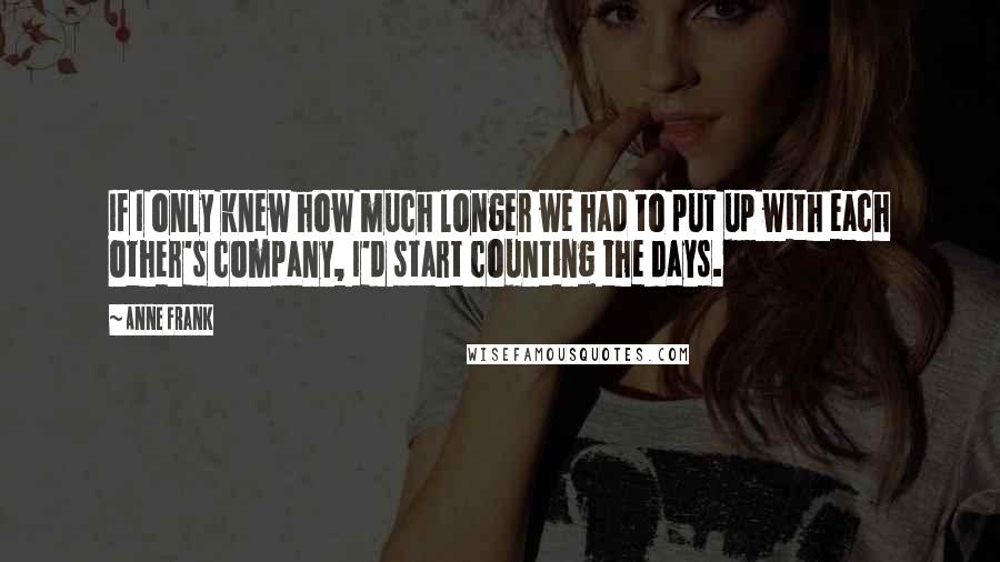 Anne Frank Quotes: If I only knew how much longer we had to put up with each other's company, I'd start counting the days.