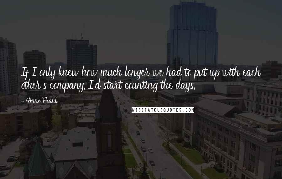 Anne Frank Quotes: If I only knew how much longer we had to put up with each other's company, I'd start counting the days.