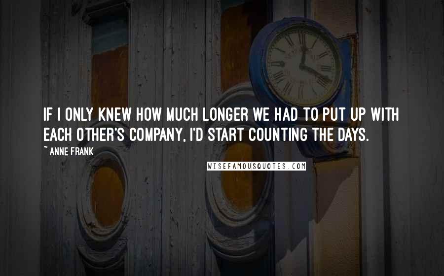 Anne Frank Quotes: If I only knew how much longer we had to put up with each other's company, I'd start counting the days.