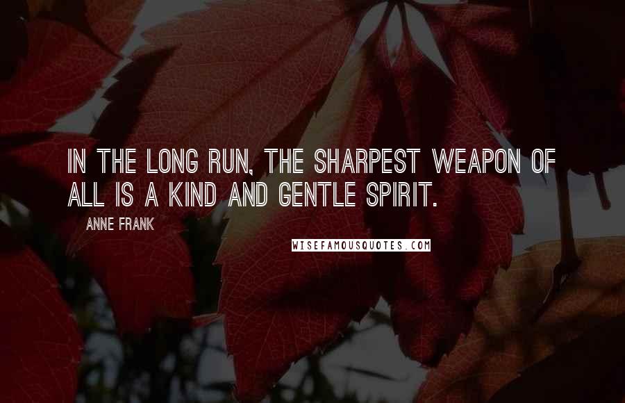 Anne Frank Quotes: In the long run, the sharpest weapon of all is a kind and gentle spirit.