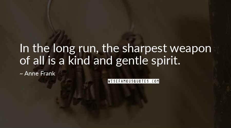 Anne Frank Quotes: In the long run, the sharpest weapon of all is a kind and gentle spirit.