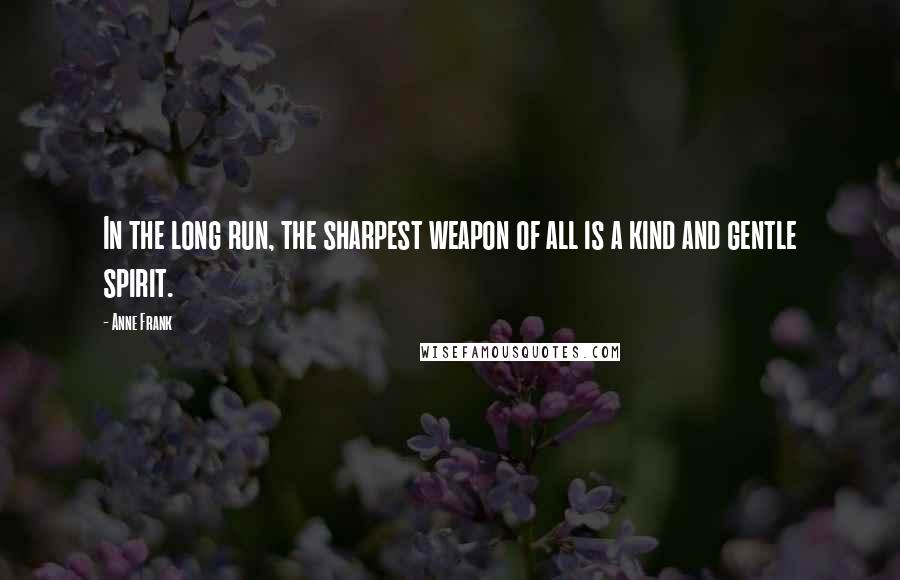 Anne Frank Quotes: In the long run, the sharpest weapon of all is a kind and gentle spirit.