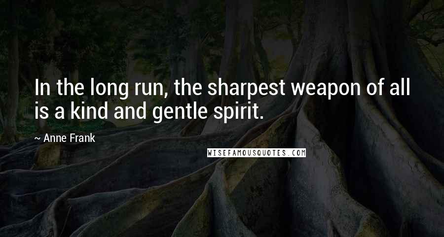 Anne Frank Quotes: In the long run, the sharpest weapon of all is a kind and gentle spirit.
