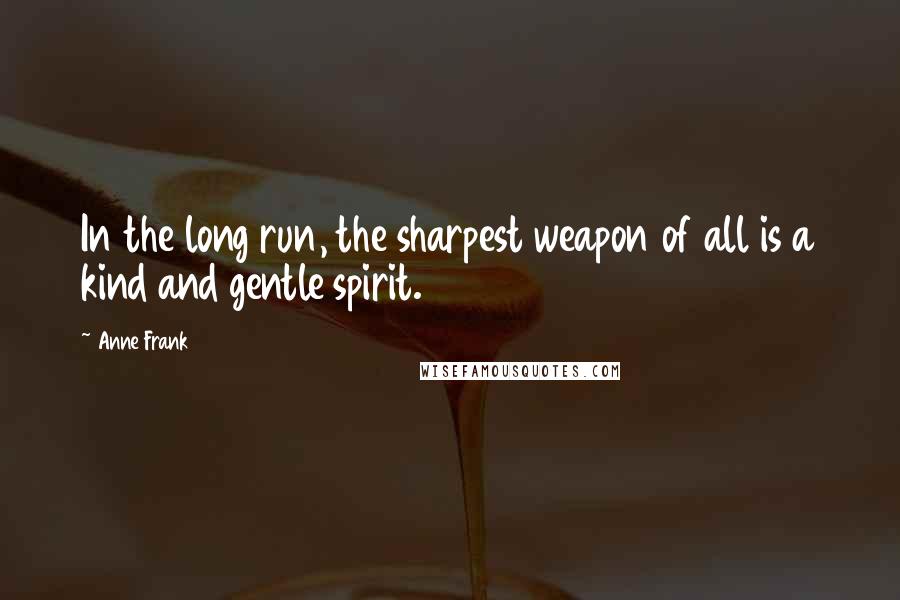 Anne Frank Quotes: In the long run, the sharpest weapon of all is a kind and gentle spirit.