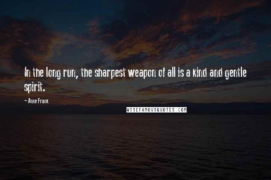 Anne Frank Quotes: In the long run, the sharpest weapon of all is a kind and gentle spirit.