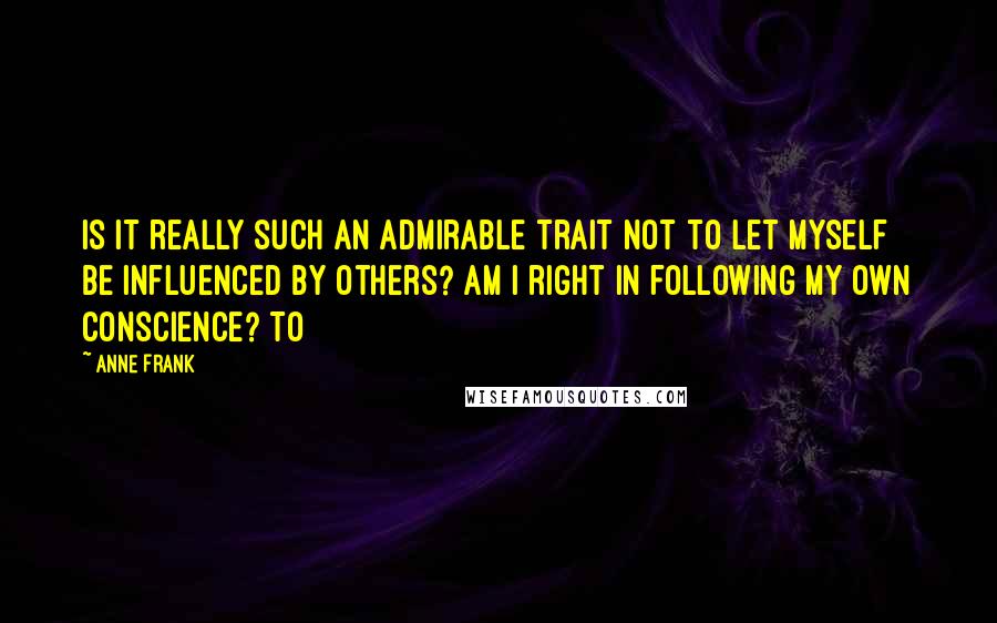 Anne Frank Quotes: Is it really such an admirable trait not to let myself be influenced by others? Am I right in following my own conscience? To