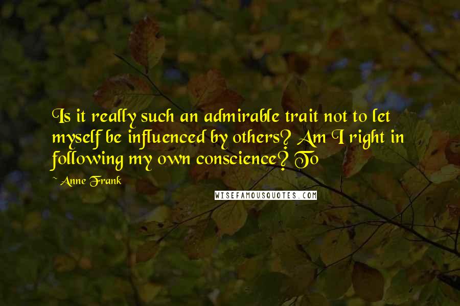 Anne Frank Quotes: Is it really such an admirable trait not to let myself be influenced by others? Am I right in following my own conscience? To