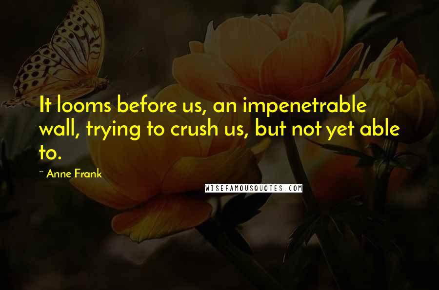 Anne Frank Quotes: It looms before us, an impenetrable wall, trying to crush us, but not yet able to.