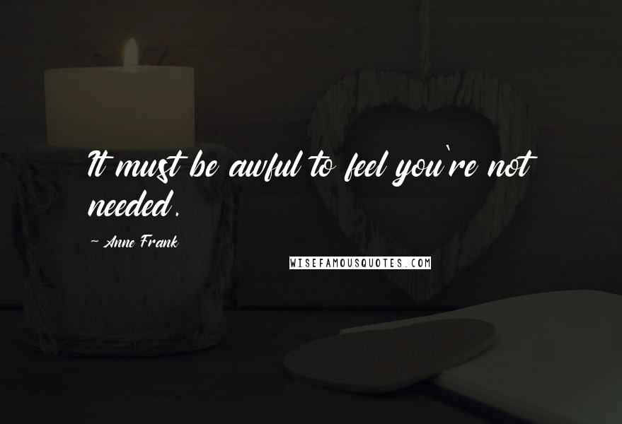 Anne Frank Quotes: It must be awful to feel you're not needed.