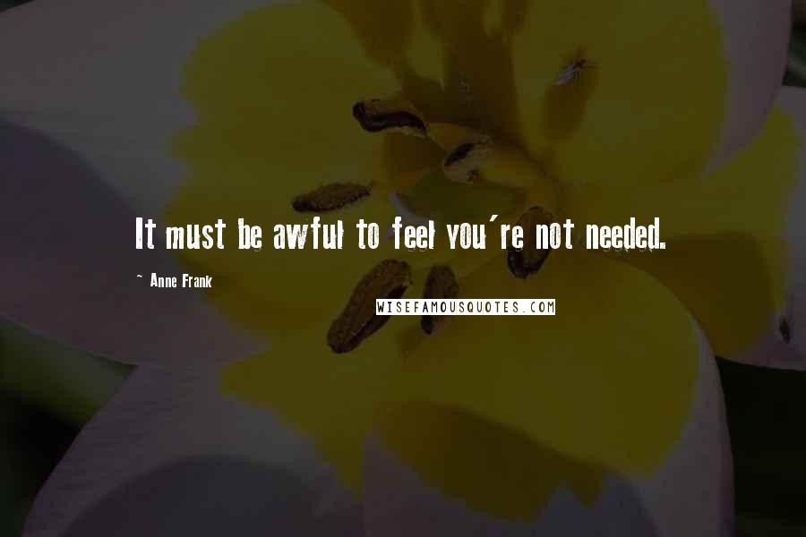 Anne Frank Quotes: It must be awful to feel you're not needed.