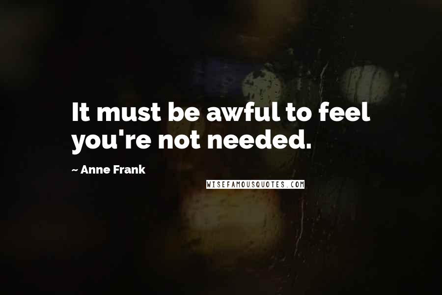Anne Frank Quotes: It must be awful to feel you're not needed.