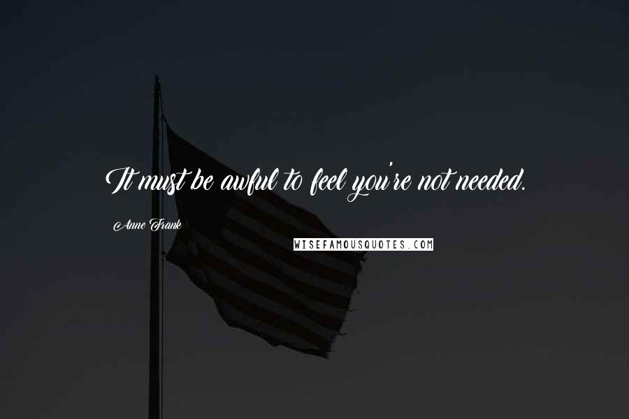 Anne Frank Quotes: It must be awful to feel you're not needed.
