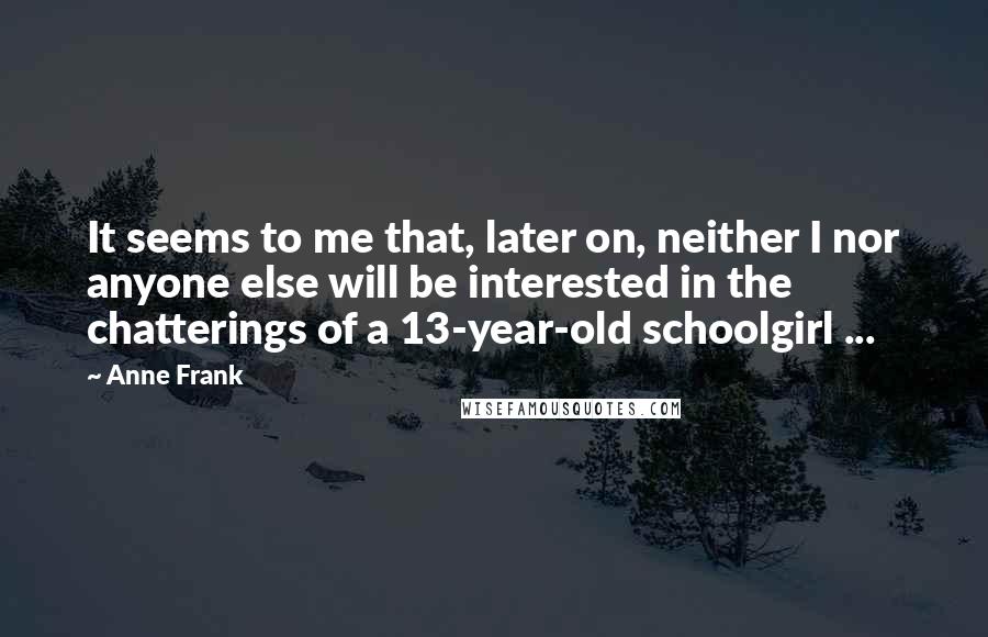 Anne Frank Quotes: It seems to me that, later on, neither I nor anyone else will be interested in the chatterings of a 13-year-old schoolgirl ...