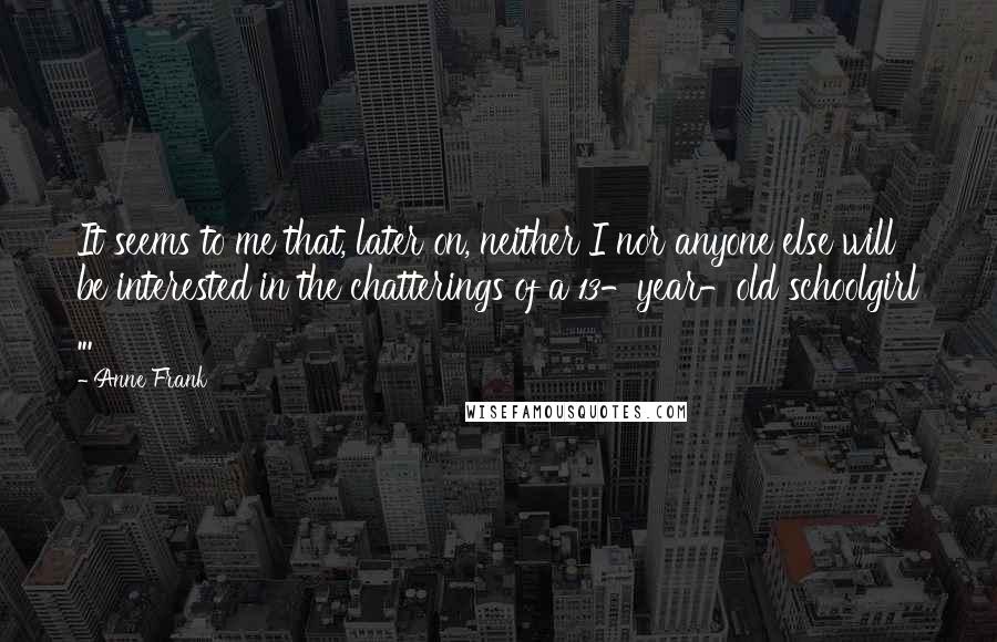 Anne Frank Quotes: It seems to me that, later on, neither I nor anyone else will be interested in the chatterings of a 13-year-old schoolgirl ...