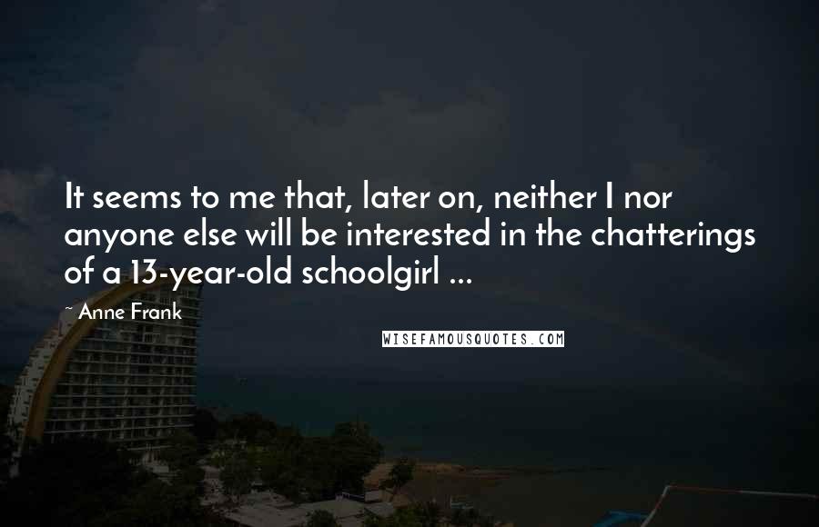 Anne Frank Quotes: It seems to me that, later on, neither I nor anyone else will be interested in the chatterings of a 13-year-old schoolgirl ...
