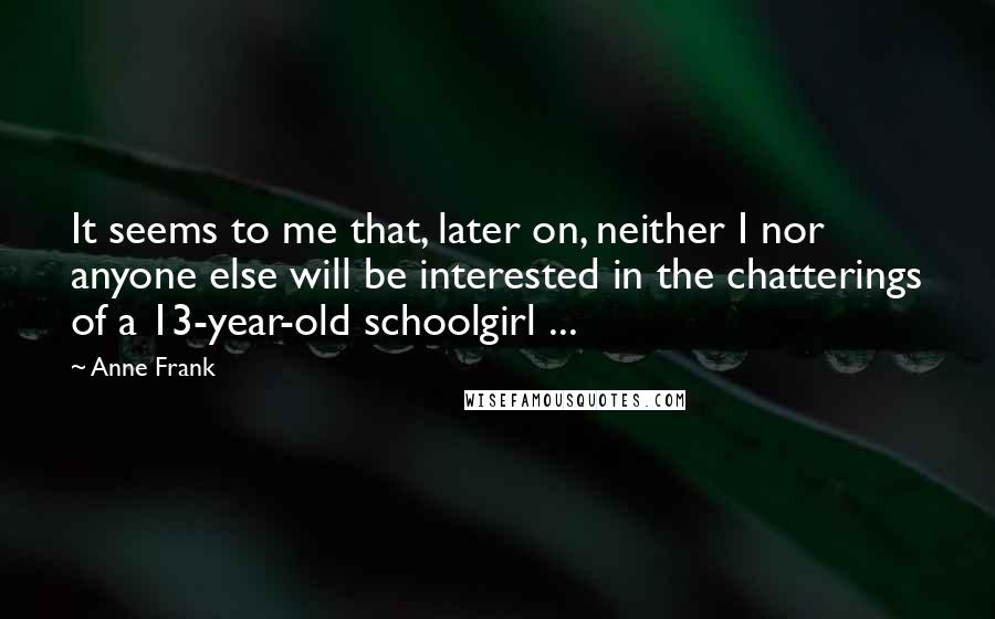 Anne Frank Quotes: It seems to me that, later on, neither I nor anyone else will be interested in the chatterings of a 13-year-old schoolgirl ...