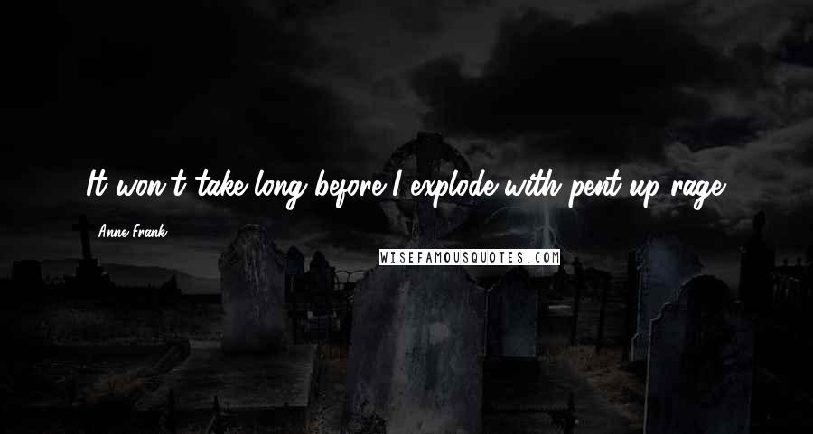 Anne Frank Quotes: It won't take long before I explode with pent-up rage.