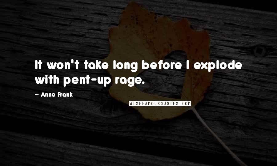 Anne Frank Quotes: It won't take long before I explode with pent-up rage.