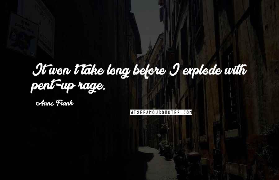 Anne Frank Quotes: It won't take long before I explode with pent-up rage.