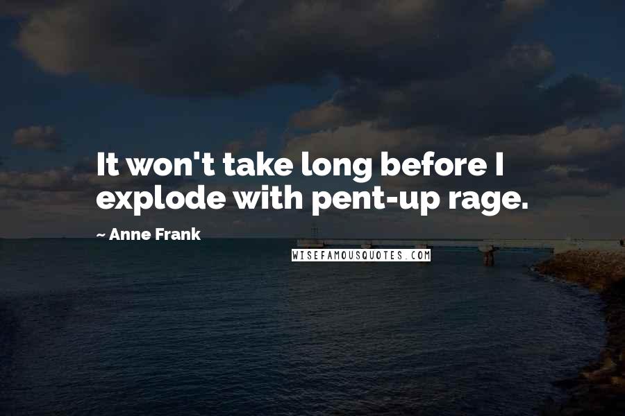 Anne Frank Quotes: It won't take long before I explode with pent-up rage.