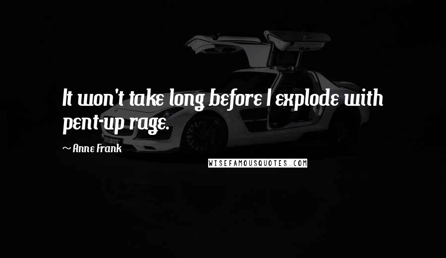 Anne Frank Quotes: It won't take long before I explode with pent-up rage.