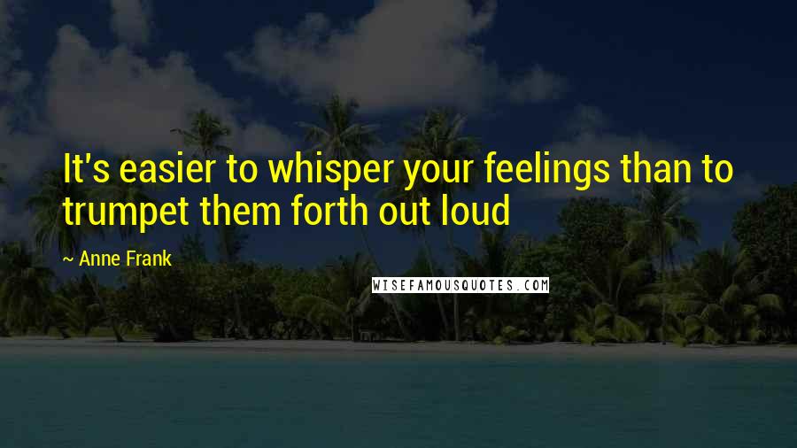 Anne Frank Quotes: It's easier to whisper your feelings than to trumpet them forth out loud