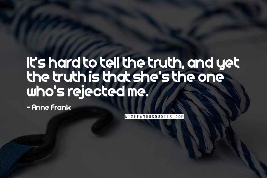 Anne Frank Quotes: It's hard to tell the truth, and yet the truth is that she's the one who's rejected me.