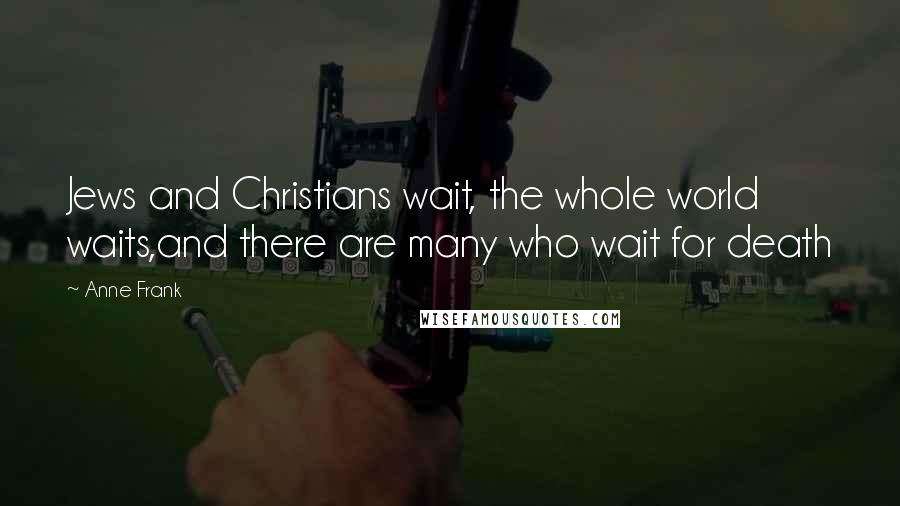Anne Frank Quotes: Jews and Christians wait, the whole world waits,and there are many who wait for death