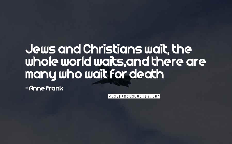 Anne Frank Quotes: Jews and Christians wait, the whole world waits,and there are many who wait for death