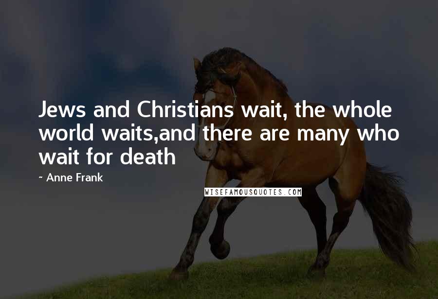 Anne Frank Quotes: Jews and Christians wait, the whole world waits,and there are many who wait for death