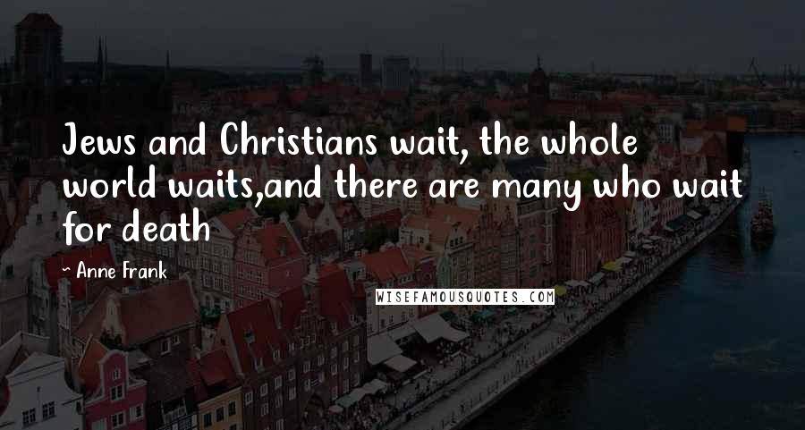 Anne Frank Quotes: Jews and Christians wait, the whole world waits,and there are many who wait for death