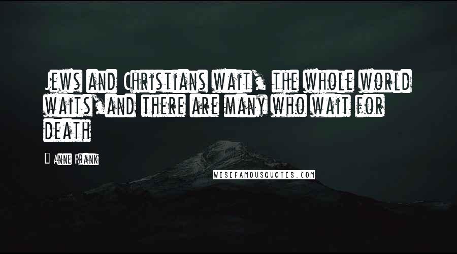 Anne Frank Quotes: Jews and Christians wait, the whole world waits,and there are many who wait for death