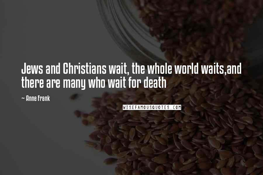 Anne Frank Quotes: Jews and Christians wait, the whole world waits,and there are many who wait for death