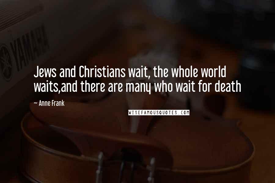 Anne Frank Quotes: Jews and Christians wait, the whole world waits,and there are many who wait for death
