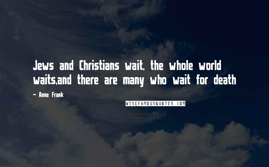 Anne Frank Quotes: Jews and Christians wait, the whole world waits,and there are many who wait for death
