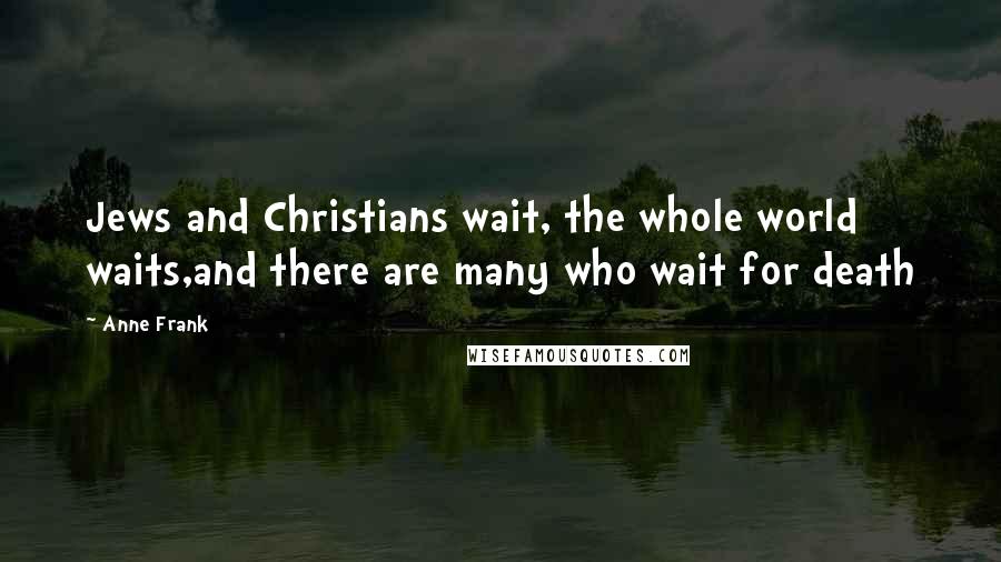 Anne Frank Quotes: Jews and Christians wait, the whole world waits,and there are many who wait for death